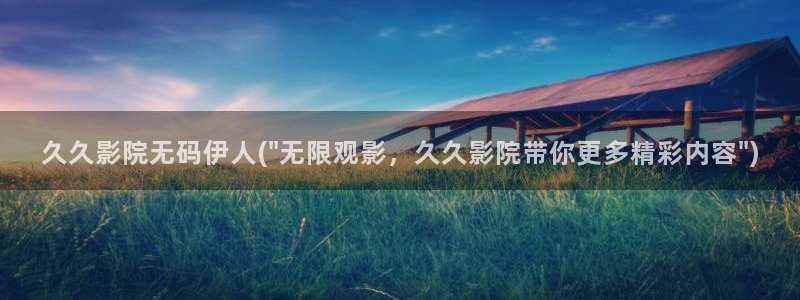 伊人醉全网视频盛宴：久久影院无码伊人(\