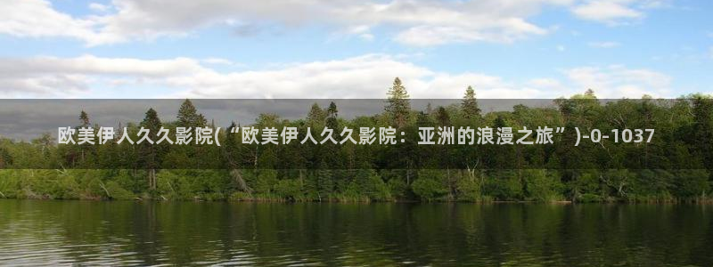 大香线蕉伊人75网视频：欧美伊人久久影院(“欧美伊人久久影院：亚洲的浪漫之旅”)