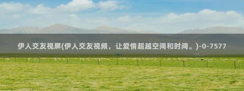 青久久影院伊人：伊人交友视屏(伊人交友视频，让爱情超越空间和时间。)
