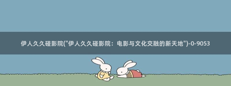 伊人久久999影院：伊人久久碰影院(\